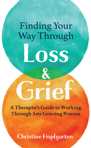 Finding Your Way Through Loss Grief A Therapists Guide To Working Through Any Grieving Process Christine Hopfgarten