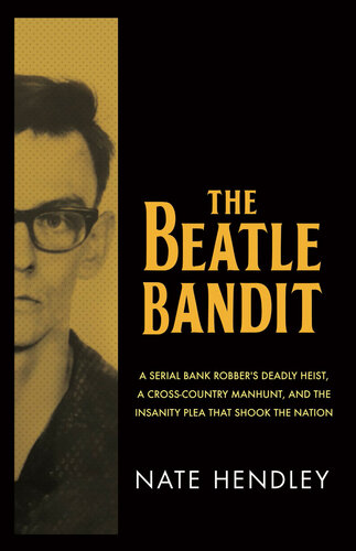 The Beatle Bandit A Serial Bank Robbers Deadly Heist A Crosscountry Manhunt And The Insanity Plea That Shook The Nation Nate Hendley