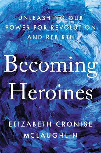 Becoming Heroines Unleashing Our Power For Revolution And Rebirth Elizabeth Cronise Mclaughlin