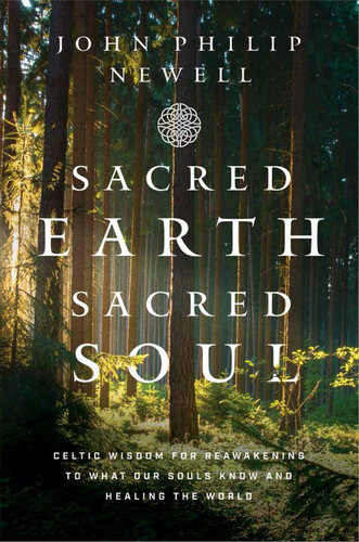 Sacred Earth Sacred Soul Celtic Wisdom For Reawakening To What Our Souls Know And Healing The World John Philip Newell