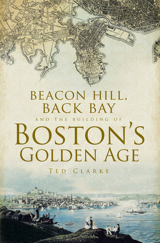 Beacon Hill Back Bay And The Building Of Bostons Golden Age Ted Clarke