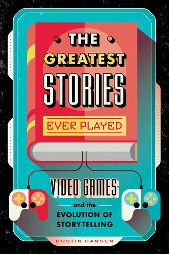 The Greatest Stories Ever Played Video Games And The Evolution Of Storytelling Dustin Hansen