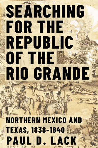 Searching For The Republic Of The Rio Grande Northern Mexico And Texas 18381840 Paul D Lack