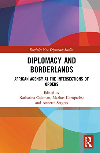 Diplomacy And Borderlands African Agency At The Intersections Of Orders Katharina Coleman