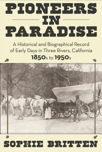 Pioneers In Paradise A Historical And Biographical Record Of Early Days In Three Rivers California 1850s To 1950s Sophie Britten