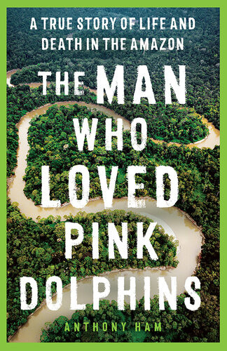 The Man Who Loved Pink Dolphins Anthony Ham