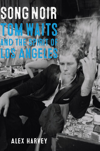 Song Noir Tom Waits And The Spirit Of Los Angeles Alex Harvey