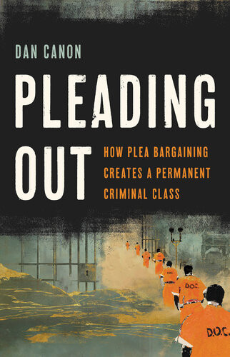 Pleading Out How Plea Bargaining Creates A Permanent Criminal Class Dan Canon