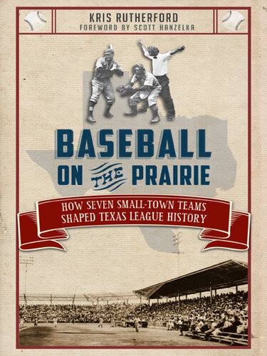 Baseball On The Prairie How Seven Smalltown Teams Shaped Texas League History Kris Rutherford