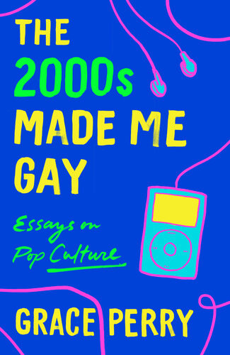The 2000s Made Me Gay Essays On Pop Culture Grace Perry