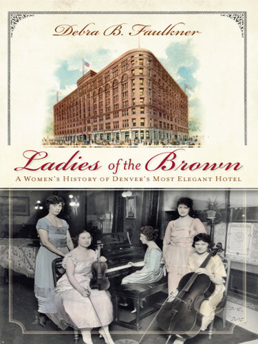 Ladies Of The Brown A Womens History Of Denvers Most Elegant Hotel Debra B Faulkner