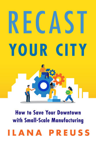 Recast Your City How To Save Your Downtown With Smallscale Manufacturing Ilana Preuss