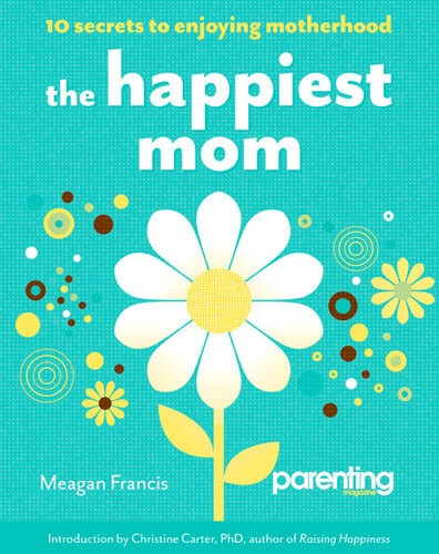 The Happiest Mom 10 Secrets To Enjoying Motherhood Meagan Francis