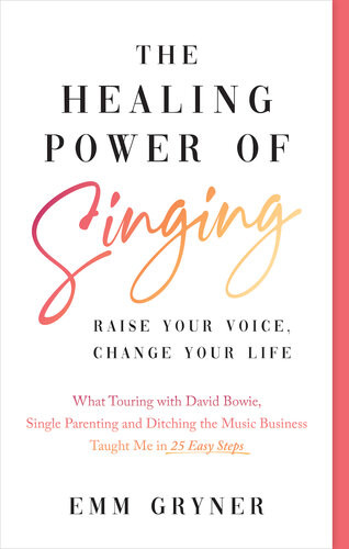 The Healing Power Of Singing Raise Your Voice Change Your Life What Touring With David Bowie Single Parenting And Ditching The Music Business Taught Me In 25 Easy Steps Emm Gryner
