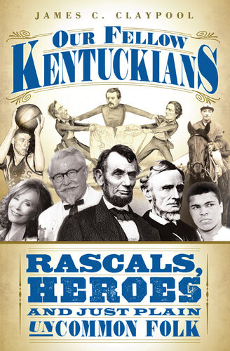 Our Fellow Kentuckians Rascals Heroes And Just Plain Uncommon Folk James C Claypool
