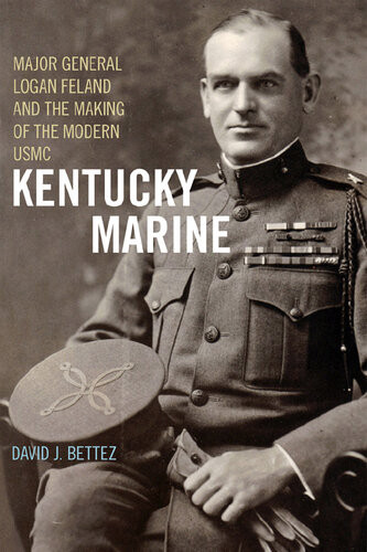 Kentucky Marine Major General Logan Feland And The Making Of The Modern Usmc David J Bettez