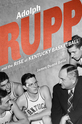 Adolph Rupp And The Rise Of Kentucky Basketball James Duane Bolin
