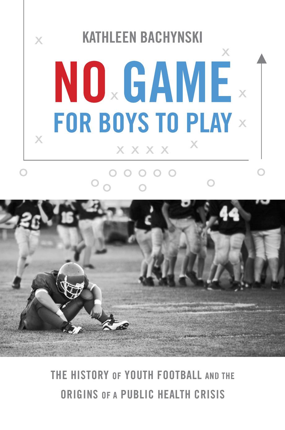 No Game For Boys To Play The History Of Youth Football And The Origins Of A Public Health Crisis Kathleen Bachynski