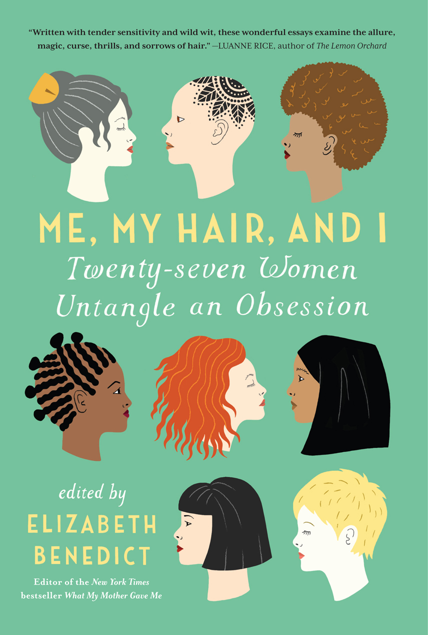 Me My Hair And I Twentyseven Women Untangle An Obsession Elizabeth Benedict