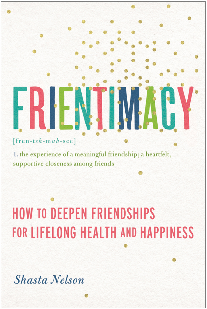 Frientimacy 10 Ways To Improve Your Friendships And Deepen Your Life Shasta Nelson