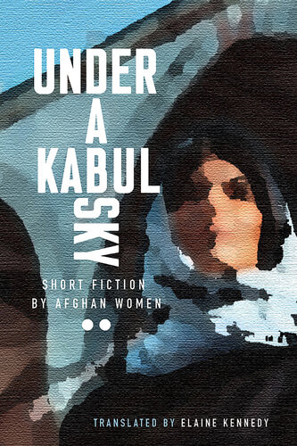 Under A Kabul Sky Short Fiction By Afghan Women Elaine Kennedy