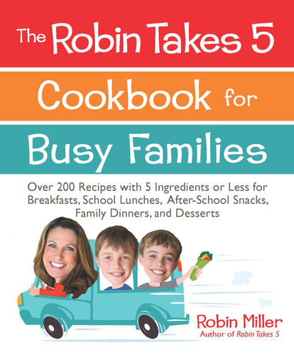 The Robin Takes 5 Cookbook For Busy Families Over 200 Recipes With 5 Ingredients Or Less For Breakfasts School Lunches Afterschool Snacks Family Dinners And Desserts Robin Miller