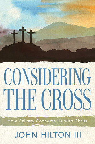 Considering The Cross How Calvary Connects Us With Christ John Hilton Iii