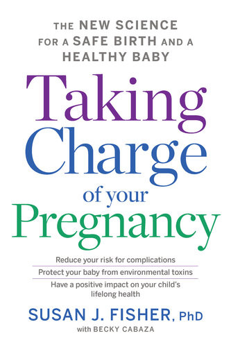 Taking Charge Of Your Pregnancy The New Science For A Safe Birth And A Healthy Baby Susan J Fisher
