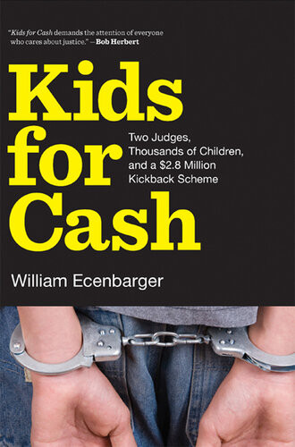 Kids For Cash Two Judges Thousands Of Children And A 28 Million Kickback Scheme William Ecenbarger