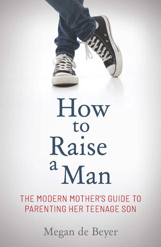 How To Raise A Man The Modern Mothers Guide To Parenting Her Teenage Son 1st Megan De Beyer