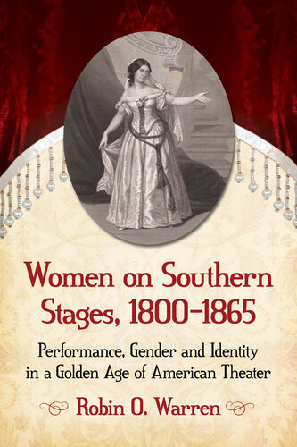Women On Southern Stages 18001865 Performance Gender And Identity In A Golden Age Of American Theater Robin O Warren