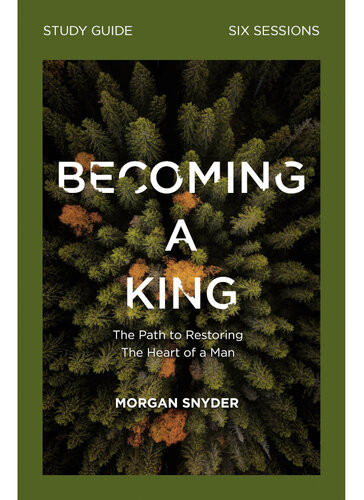 Becoming A King Study Guide The Path To Restoring The Heart Of Man Morgan Snyder