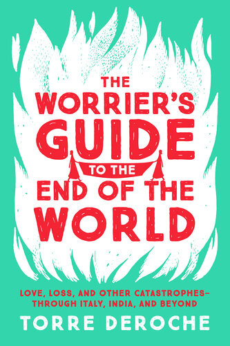 The Worriers Guide To The End Of The World Love Loss And Other Catastrophesthrough Italy India And Beyond Torre Deroche