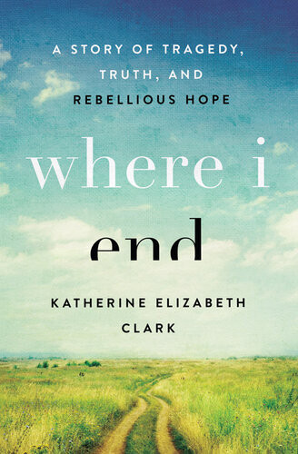 Where I End A Story Of Tragedy Truth And Rebellious Hope Katherine Elizabeth Clark