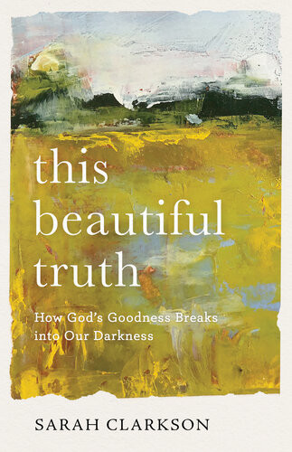 This Beautiful Truth How Gods Goodness Breaks Into Our Darkness Sarah Clarkson