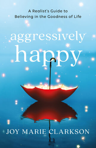 Aggressively Happy A Realists Guide To Believing In The Goodness Of Life Joy Marie Clarkson