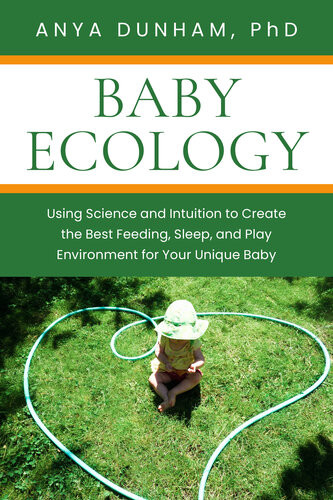 Baby Ecology Using Science And Intuition To Create The Best Feeding Sleep And Play Environment For Your Unique Baby Anya Dunham