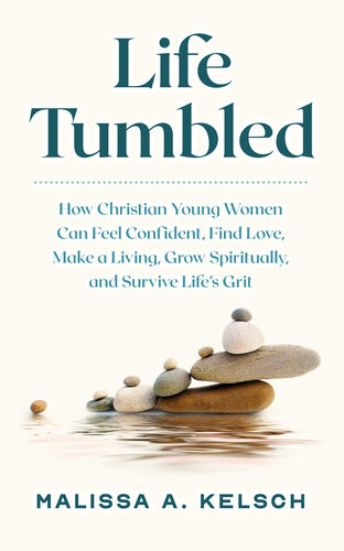 Life Tumbled How Christian Young Women Can Feel Confident Find Love Make A Living Grow Spiritually And Survive Lifes Grit Malissa Kelsch