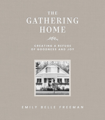 The Gathering Home Creating A Refuge Of Goodness And Joy Emily Belle Freeman
