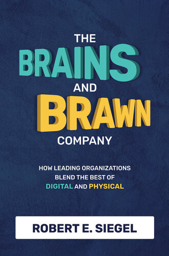 The Brains And Brawn Company How Leading Organizations Blend The Best Of Digital And Physical Robert Siegel