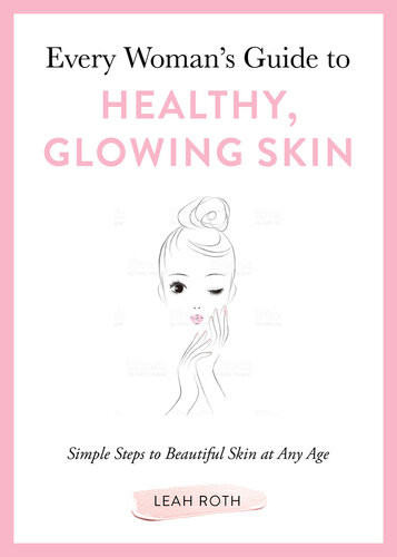 Every Womans Guide To Healthy Glowing Skin Simple Steps To Beautiful Skin At Any Age Leah Roth