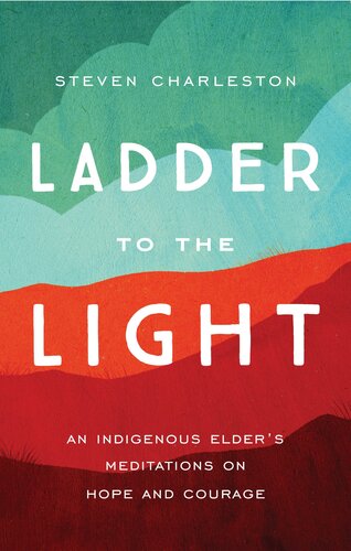Ladder To The Light An Indigenous Elders Meditations On Hope And Courage Steven Charleston