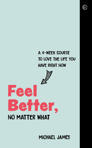 Feel Better No Matter What A 4week Course To Love The Life You Have Right Now Michael James