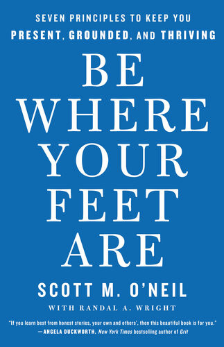 Be Where Your Feet Are Seven Principles To Keep You Present Grounded And Thriving Scott M Oneil