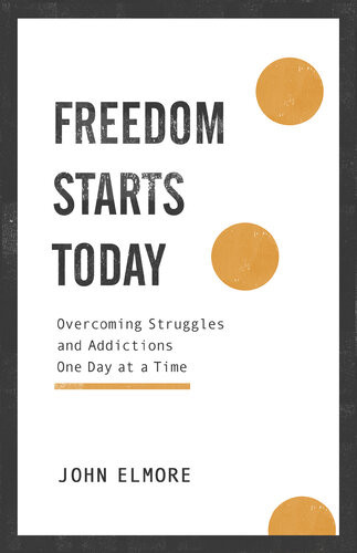 Freedom Starts Today Overcoming Struggles And Addictions One Day At A Time John Elmore