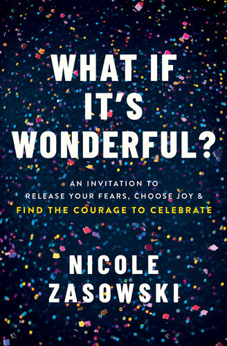 What If Its Wonderful Release Your Fears Choose Joy And Find The Courage To Celebrate Nicole Zasowski