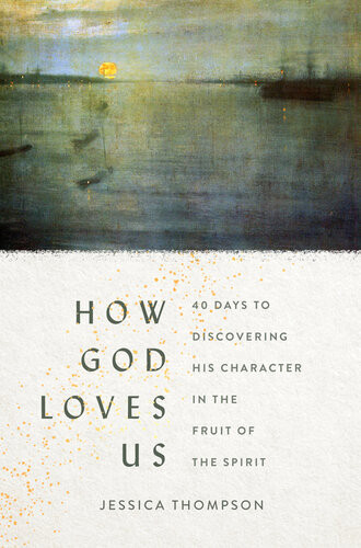 How God Loves Us 40 Days To Discovering His Character In The Fruit Of The Spirit Jessica Thompson