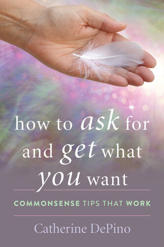 How To Ask For And Get What You Want Commonsense Tips That Work Catherine Depino