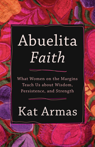Abuelita Faith What Women On The Margins Teach Us About Wisdom Persistence And Strength Kat Armas