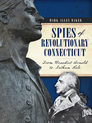 Spies Of Revolutionary Connecticut From Benedict Arnold To Nathan Hale Mark Allen Baker
